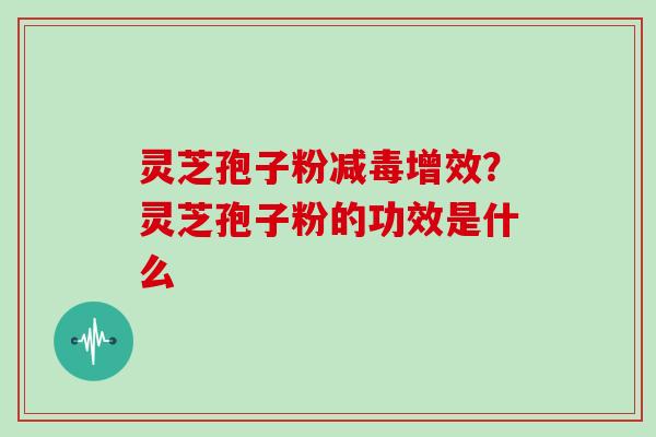 灵芝孢子粉减毒增效?灵芝孢子粉的功效是什么