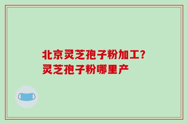 北京灵芝孢子粉加工?灵芝孢子粉哪里产