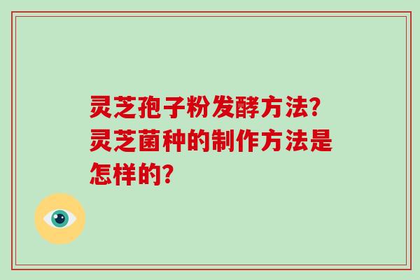 灵芝孢子粉发酵方法？灵芝菌种的制作方法是怎样的？
