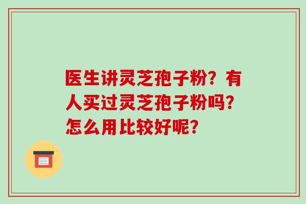 医生讲灵芝孢子粉？有人买过灵芝孢子粉吗？怎么用比较好呢？