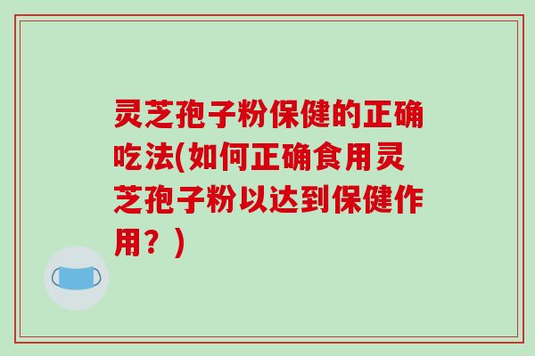 灵芝孢子粉保健的正确吃法(如何正确食用灵芝孢子粉以达到保健作用?)