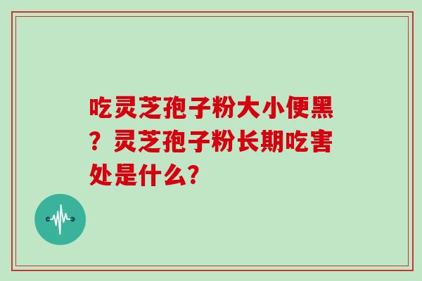吃灵芝孢子粉大小便黑？灵芝孢子粉长期吃害处是什么？