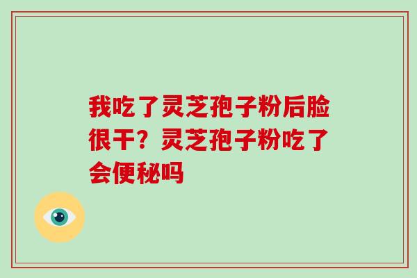 我吃了灵芝孢子粉后脸很干？灵芝孢子粉吃了会便秘吗