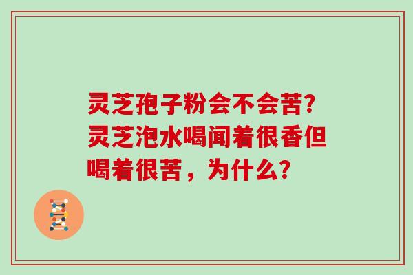 灵芝孢子粉会不会苦?灵芝泡水喝闻着很香但喝着很苦,为什么?
