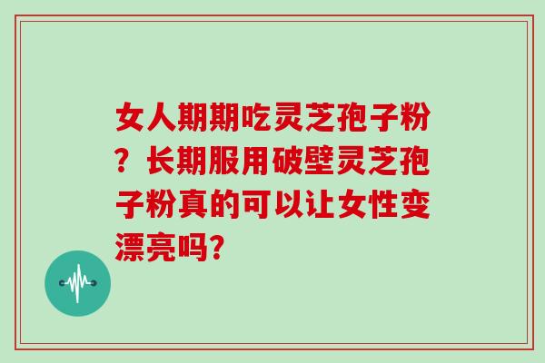 女人期期吃灵芝孢子粉？长期服用破壁灵芝孢子粉真的可以让女性变漂亮吗？