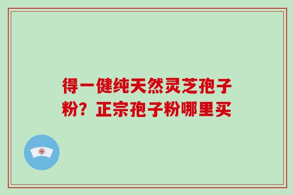 得一健纯天然灵芝孢子粉？正宗孢子粉哪里买