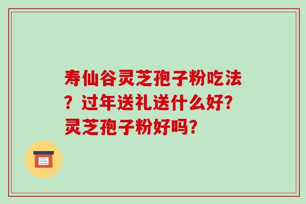 寿仙谷灵芝孢子粉吃法？过年送礼送什么好？灵芝孢子粉好吗？
