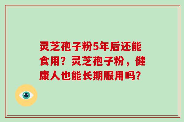 灵芝孢子粉5年后还能食用?灵芝孢子粉,健康人也能长期服用吗?