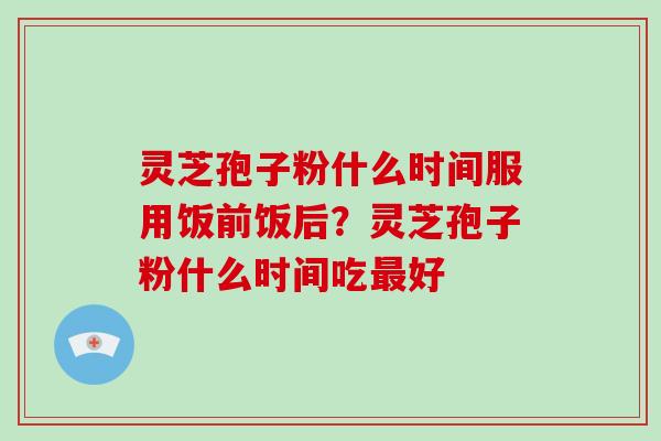 灵芝孢子粉什么时间服用饭前饭后?灵芝孢子粉什么时间吃最好