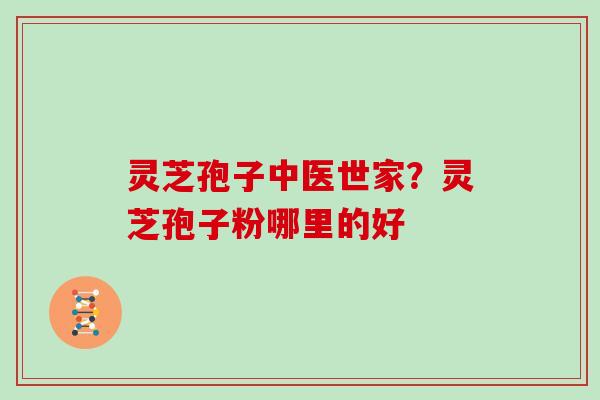 灵芝孢子中医世家?灵芝孢子粉哪里的好