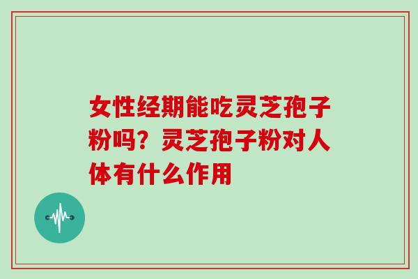女性经期能吃灵芝孢子粉吗?灵芝孢子粉对人体有什么作用