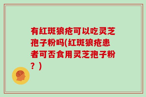 有红斑狼疮可以吃灵芝孢子粉吗(红斑狼疮患者可否食用灵芝孢子粉？)