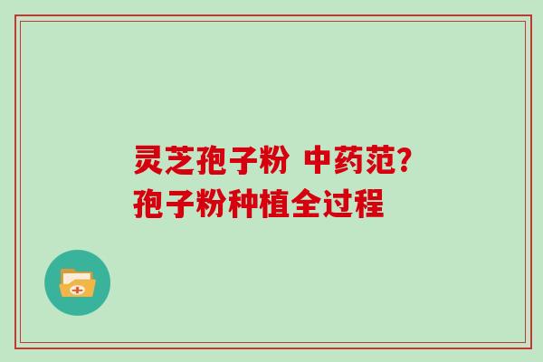 灵芝孢子粉 中药范?孢子粉种植全过程