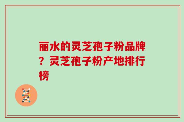 丽水的灵芝孢子粉品牌？灵芝孢子粉产地排行榜