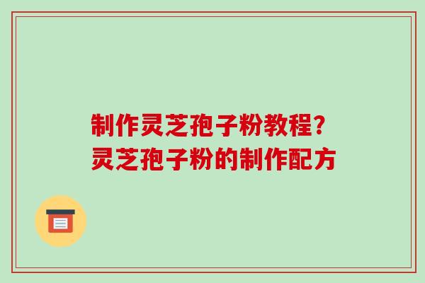 制作灵芝孢子粉教程?灵芝孢子粉的制作配方