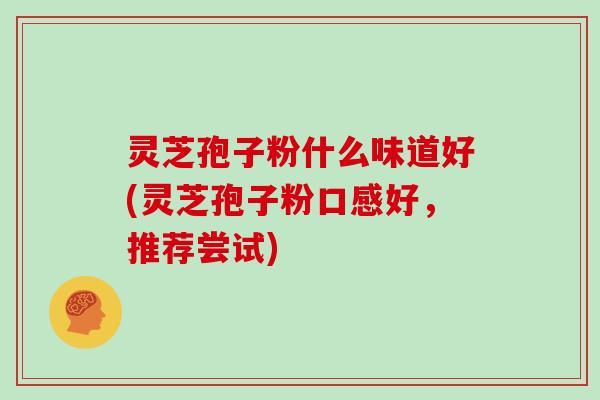灵芝孢子粉什么味道好(灵芝孢子粉口感好，推荐尝试)