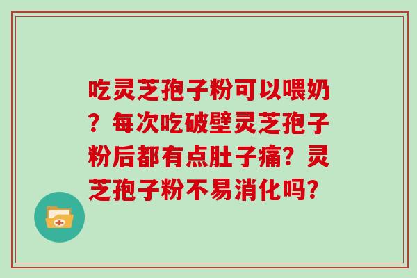 吃灵芝孢子粉可以喂奶?每次吃破壁灵芝孢子粉后都有点肚子痛?灵芝孢子粉不易消化吗?