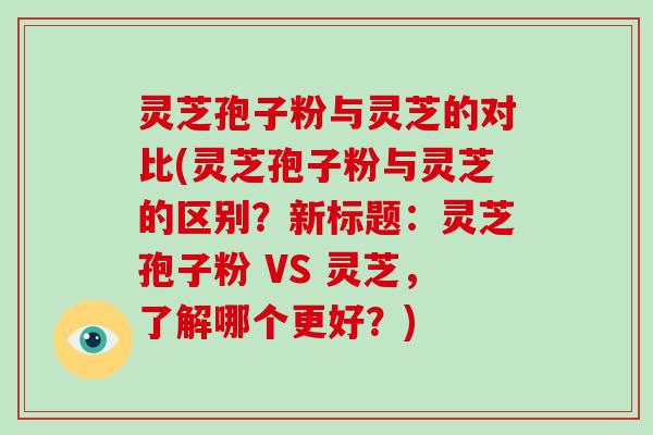灵芝孢子粉与灵芝的对比(灵芝孢子粉与灵芝的区别？新标题：灵芝孢子粉 VS 灵芝，了解哪个更好？)