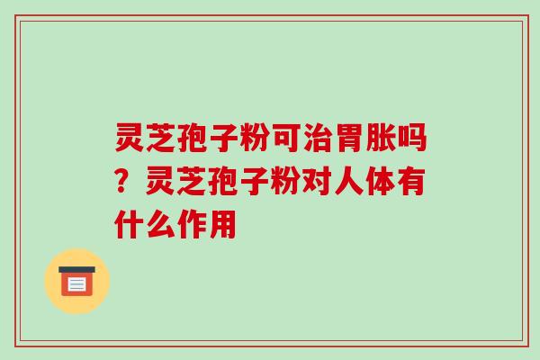 灵芝孢子粉可治胃胀吗？灵芝孢子粉对人体有什么作用