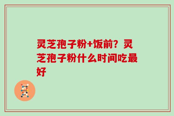 灵芝孢子粉+饭前?灵芝孢子粉什么时间吃最好