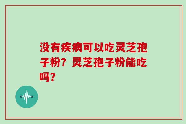 没有疾病可以吃灵芝孢子粉?灵芝孢子粉能吃吗?