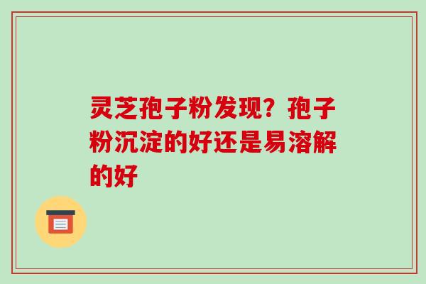 灵芝孢子粉发现?孢子粉沉淀的好还是易溶解的好