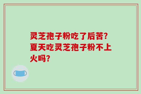 灵芝孢子粉吃了后苦?夏天吃灵芝孢子粉不上火吗?