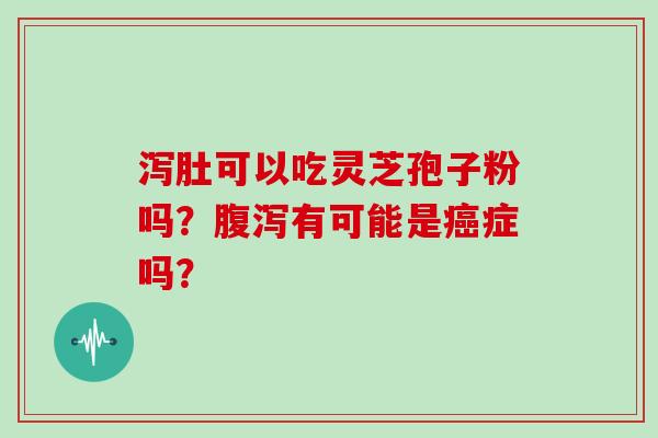 泻肚可以吃灵芝孢子粉吗?腹泻有可能是癌症吗?