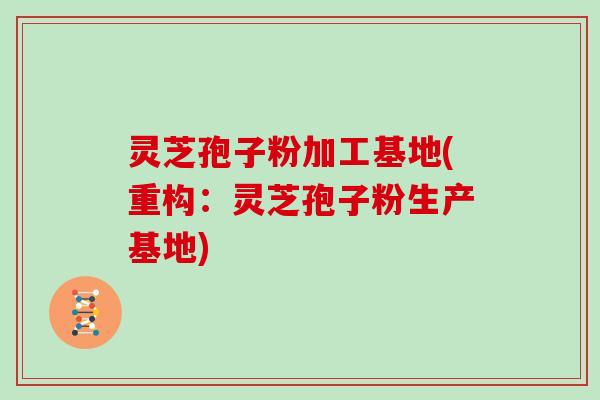 灵芝孢子粉加工基地(重构:灵芝孢子粉生产基地)