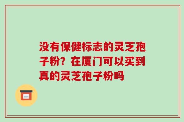 没有保健标志的灵芝孢子粉?在厦门可以买到真的灵芝孢子粉吗