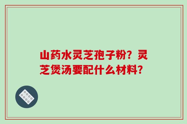 山药水灵芝孢子粉？灵芝煲汤要配什么材料？