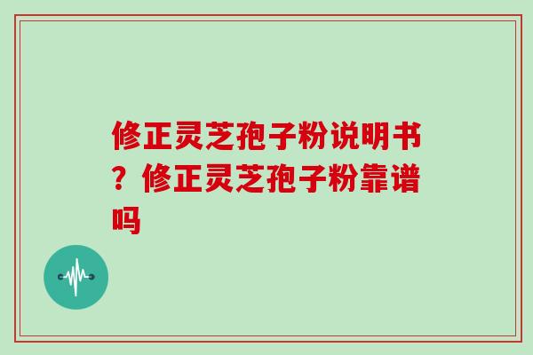 修正灵芝孢子粉说明书?修正灵芝孢子粉靠谱吗