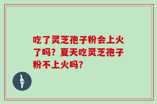 吃了灵芝孢子粉会上火了吗？夏天吃灵芝孢子粉不上火吗？
