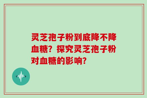 灵芝孢子粉到底降不降血糖?探究灵芝孢子粉对血糖的影响?