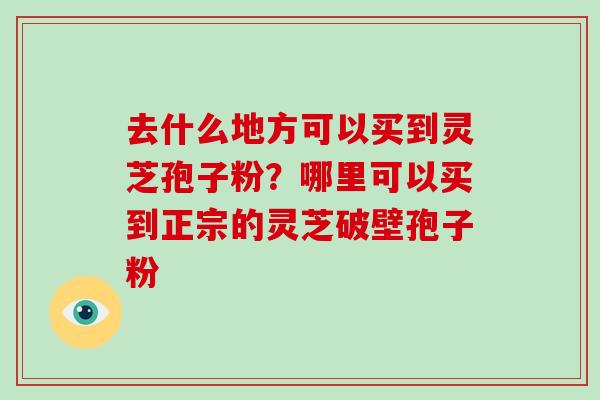 去什么地方可以买到灵芝孢子粉?哪里可以买到正宗的灵芝破壁孢子粉