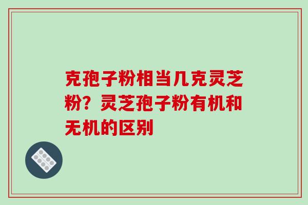 克孢子粉相当几克灵芝粉?灵芝孢子粉有机和无机的区别