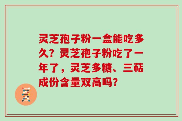 灵芝孢子粉一盒能吃多久?灵芝孢子粉吃了一年了,灵芝多糖、三萜成份含量双高吗?