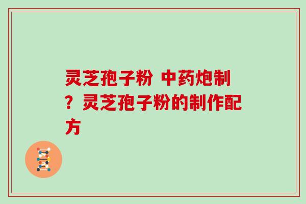 灵芝孢子粉 中药炮制？灵芝孢子粉的制作配方