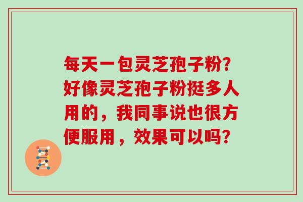 每天一包灵芝孢子粉？好像灵芝孢子粉挺多人用的，我同事说也很方便服用，效果可以吗？