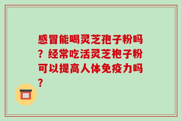 感冒能喝灵芝孢子粉吗?经常吃活灵芝袍子粉可以提高人体免疫力吗?