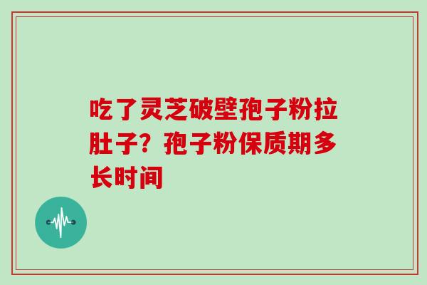 吃了灵芝破壁孢子粉拉肚子？孢子粉保质期多长时间