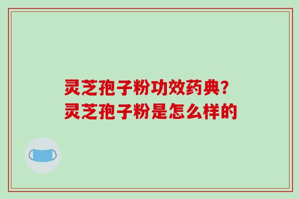 灵芝孢子粉功效药典？灵芝孢子粉是怎么样的