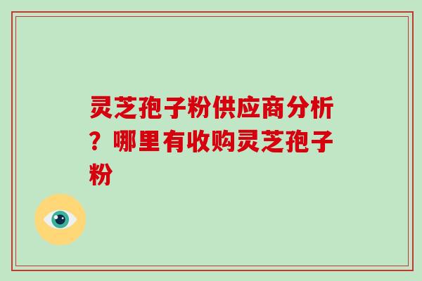 灵芝孢子粉供应商分析？哪里有收购灵芝孢子粉