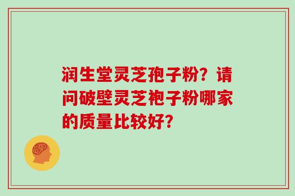 润生堂灵芝孢子粉?请问破壁灵芝袍子粉哪家的质量比较好?