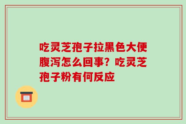 吃灵芝孢子拉黑色大便腹泻怎么回事？吃灵芝孢子粉有何反应
