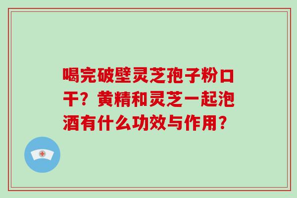喝完破壁灵芝孢子粉口干？黄精和灵芝一起泡酒有什么功效与作用？