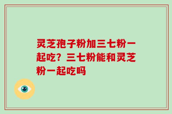 灵芝孢子粉加三七粉一起吃?三七粉能和灵芝粉一起吃吗