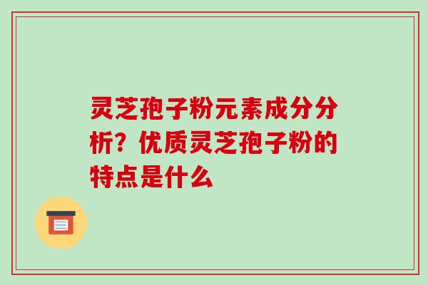 灵芝孢子粉元素成分分析？优质灵芝孢子粉的特点是什么