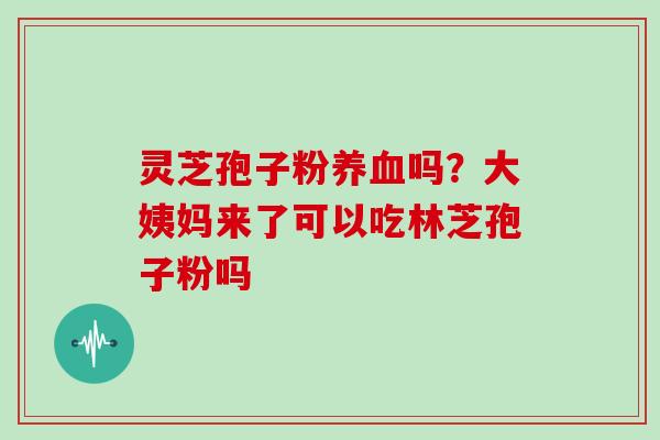 灵芝孢子粉养血吗?大姨妈来了可以吃林芝孢子粉吗