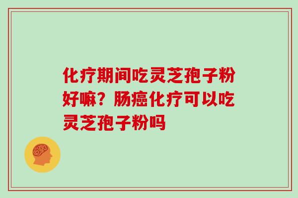 化疗期间吃灵芝孢子粉好嘛?肠癌化疗可以吃灵芝孢子粉吗